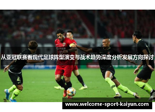 从亚冠联赛看现代足球阵型演变与战术趋势深度分析发展方向探讨