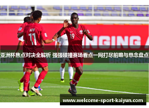 亚洲杯焦点对决全解析 强强碰撞赛场看点一网打尽前瞻与悬念盘点 亚洲杯焦点对决全解析 强强碰撞赛场看点一网打尽前瞻与悬念盘点