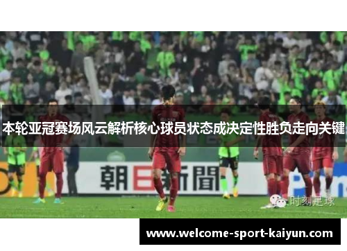 本轮亚冠赛场风云解析核心球员状态成决定性胜负走向关键