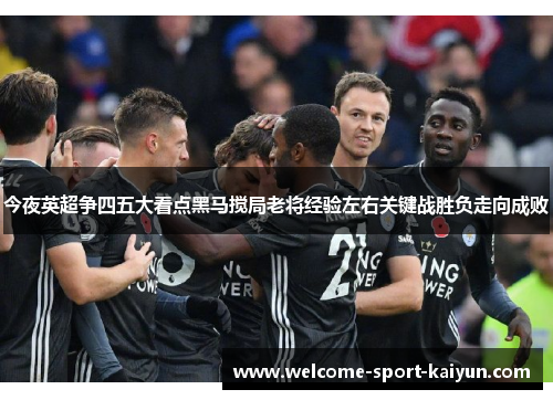 今夜英超争四五大看点黑马搅局老将经验左右关键战胜负走向成败