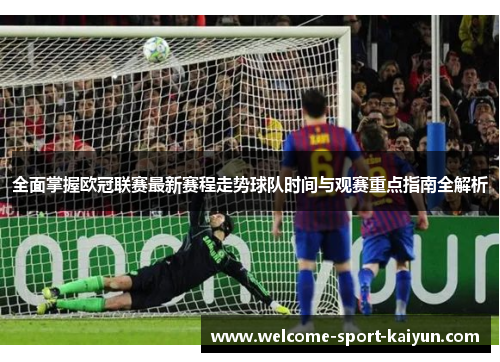 全面掌握欧冠联赛最新赛程走势球队时间与观赛重点指南全解析 全面掌握欧冠联赛最新赛程走势球队时间与观赛重点指南全解析