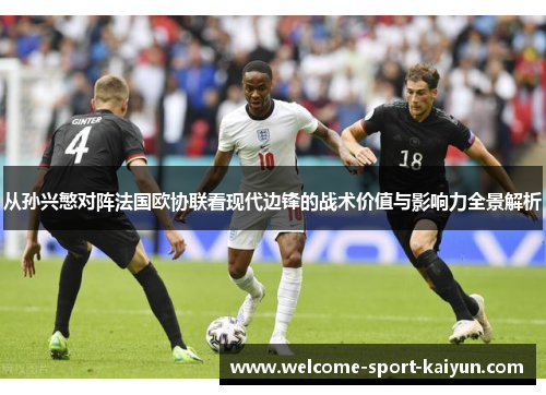 从孙兴慜对阵法国欧协联看现代边锋的战术价值与影响力全景解析