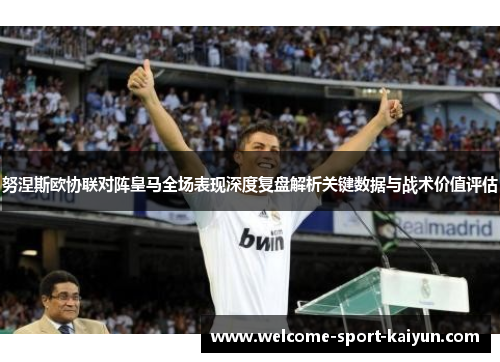 努涅斯欧协联对阵皇马全场表现深度复盘解析关键数据与战术价值评估