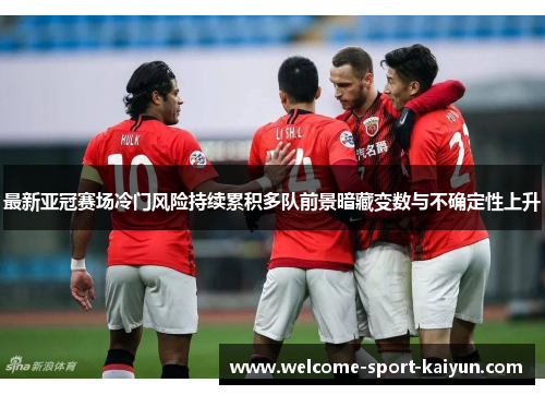 最新亚冠赛场冷门风险持续累积多队前景暗藏变数与不确定性上升 最新亚冠赛场冷门风险持续累积多队前景暗藏变数与不确定性上升
