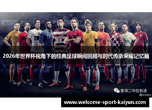 2026年世界杯视角下的经典足球瞬间回顾与时代传承荣耀记忆篇