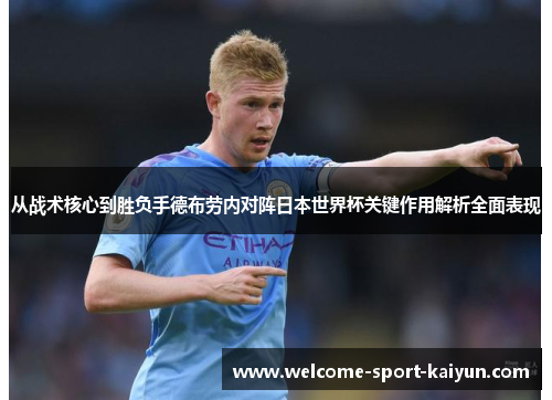 从战术核心到胜负手德布劳内对阵日本世界杯关键作用解析全面表现 从战术核心到胜负手德布劳内对阵日本世界杯关键作用解析全面表现