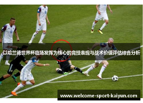 以哈兰德世界杯临场发挥为核心的竞技表现与战术价值评估综合分析