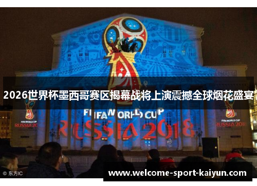 2026世界杯墨西哥赛区揭幕战将上演震撼全球烟花盛宴 2026世界杯墨西哥赛区揭幕战将上演震撼全球烟花盛宴