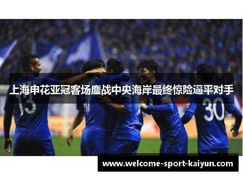 上海申花亚冠客场鏖战中央海岸最终惊险逼平对手 上海申花亚冠客场鏖战中央海岸最终惊险逼平对手