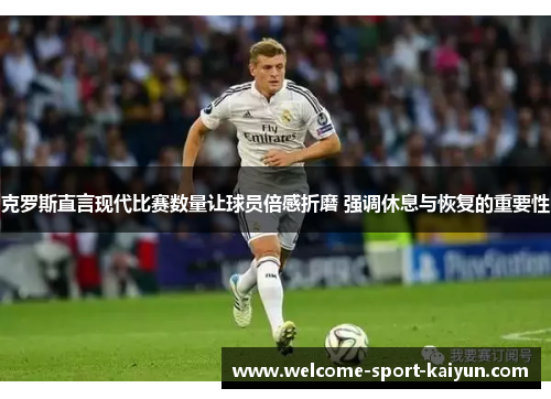 克罗斯直言现代比赛数量让球员倍感折磨 强调休息与恢复的重要性