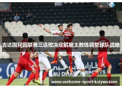 吉达国民因联赛三连败决定解雇主教练调整球队战略 吉达国民因联赛三连败决定解雇主教练调整球队战略