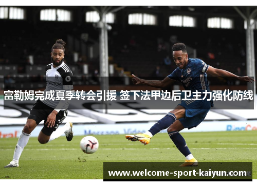 富勒姆完成夏季转会引援 签下法甲边后卫主力强化防线