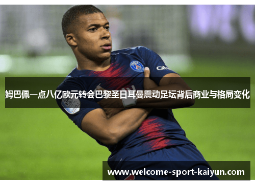 姆巴佩一点八亿欧元转会巴黎圣日耳曼震动足坛背后商业与格局变化 姆巴佩一点八亿欧元转会巴黎圣日耳曼震动足坛背后商业与格局变化
