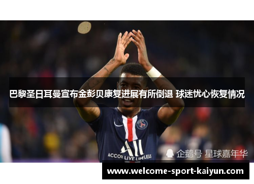 巴黎圣日耳曼宣布金彭贝康复进展有所倒退 球迷忧心恢复情况 巴黎圣日耳曼宣布金彭贝康复进展有所倒退 球迷忧心恢复情况