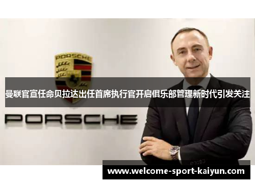 曼联官宣任命贝拉达出任首席执行官开启俱乐部管理新时代引发关注 曼联官宣任命贝拉达出任首席执行官开启俱乐部管理新时代引发关注