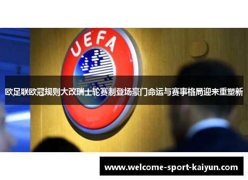 欧足联欧冠规则大改瑞士轮赛制登场豪门命运与赛事格局迎来重塑新