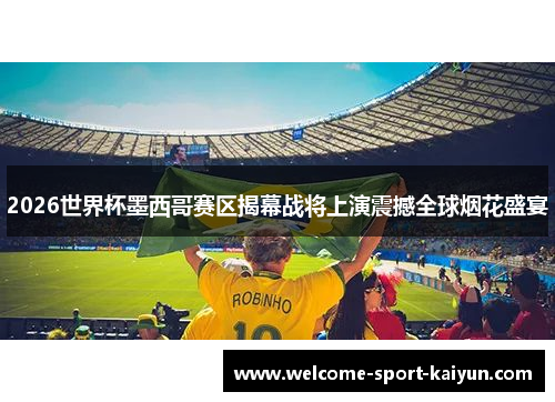 2026世界杯墨西哥赛区揭幕战将上演震撼全球烟花盛宴 2026世界杯墨西哥赛区揭幕战将上演震撼全球烟花盛宴