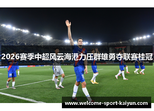 2026赛季中超风云海港力压群雄勇夺联赛桂冠 2026赛季中超风云海港力压群雄勇夺联赛桂冠