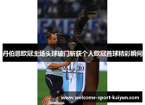丹伯恩欧冠主场头球破门斩获个人欧冠首球精彩瞬间 丹伯恩欧冠主场头球破门斩获个人欧冠首球精彩瞬间