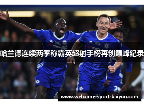 哈兰德连续两季称霸英超射手榜再创巅峰纪录 哈兰德连续两季称霸英超射手榜再创巅峰纪录