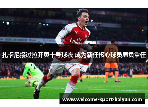 扎卡尼接过拉齐奥十号球衣 成为新任核心球员肩负重任 扎卡尼接过拉齐奥十号球衣 成为新任核心球员肩负重任