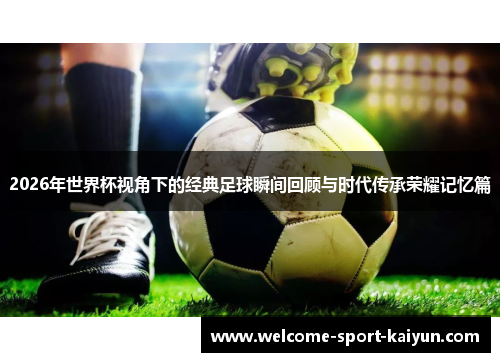 2026年世界杯视角下的经典足球瞬间回顾与时代传承荣耀记忆篇 2026年世界杯视角下的经典足球瞬间回顾与时代传承荣耀记忆篇