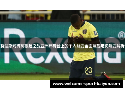努涅斯对阵阿根廷之战亚洲杯舞台上的个人能力全面展现与影响力解析