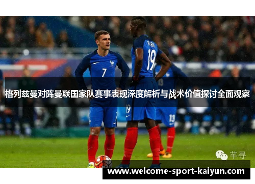 格列兹曼对阵曼联国家队赛事表现深度解析与战术价值探讨全面观察 格列兹曼对阵曼联国家队赛事表现深度解析与战术价值探讨全面观察