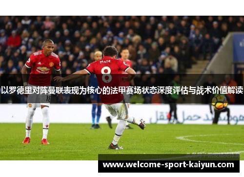 以罗德里对阵曼联表现为核心的法甲赛场状态深度评估与战术价值解读