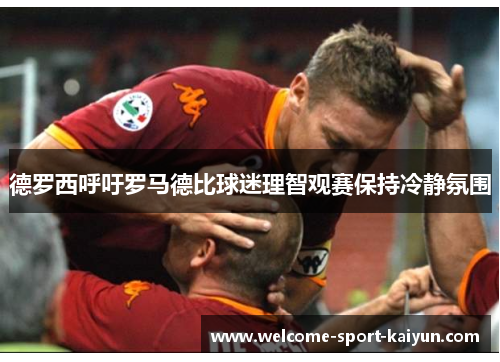 德罗西呼吁罗马德比球迷理智观赛保持冷静氛围 德罗西呼吁罗马德比球迷理智观赛保持冷静氛围