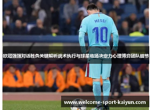 欧冠强强对话胜负关键解析战术执行与球星临场决定力心理博弈团队细节