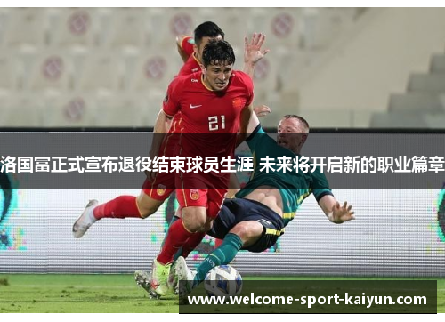 洛国富正式宣布退役结束球员生涯 未来将开启新的职业篇章 洛国富正式宣布退役结束球员生涯 未来将开启新的职业篇章
