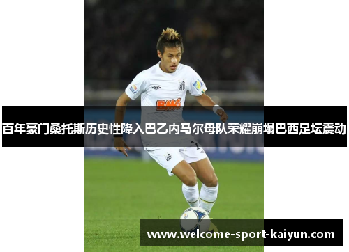百年豪门桑托斯历史性降入巴乙内马尔母队荣耀崩塌巴西足坛震动