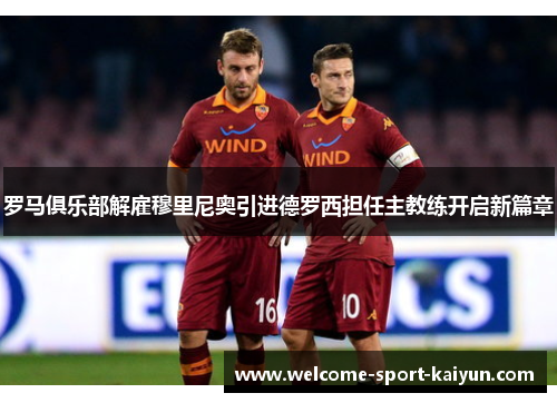 罗马俱乐部解雇穆里尼奥引进德罗西担任主教练开启新篇章 罗马俱乐部解雇穆里尼奥引进德罗西担任主教练开启新篇章